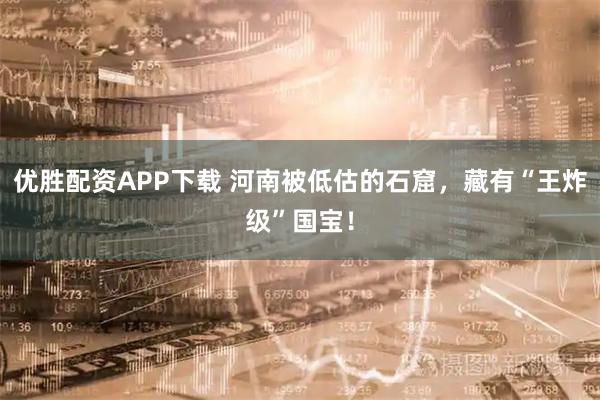 优胜配资APP下载 河南被低估的石窟,藏有“王炸级”国宝!