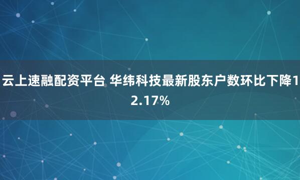 云上速融配资平台 华纬科技最新股东户数环比下降12.17%
