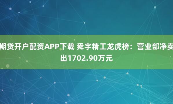 期货开户配资APP下载 舜宇精工龙虎榜:营业部净卖出1702.90万元