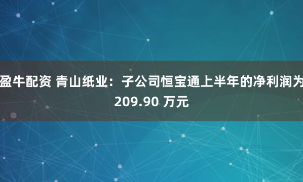 盈牛配资 青山纸业:子公司恒宝通上半年的净利润为209.90 万元