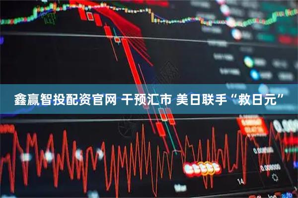 鑫赢智投配资官网 干预汇市 美日联手“救日元”