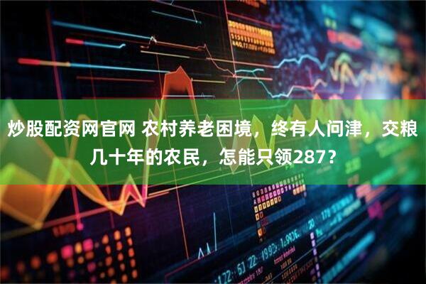 炒股配资网官网 农村养老困境，终有人问津，交粮几十年的农民，怎能只领287？
