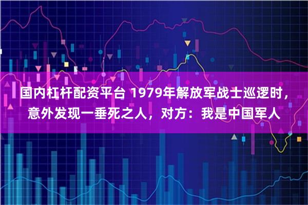 国内杠杆配资平台 1979年解放军战士巡逻时，意外发现一垂死之人，对方：我是中国军人